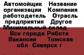 Автомойщик › Название организации ­ Компания-работодатель › Отрасль предприятия ­ Другое › Минимальный оклад ­ 1 - Все города Работа » Вакансии   . Томская обл.,Северск г.